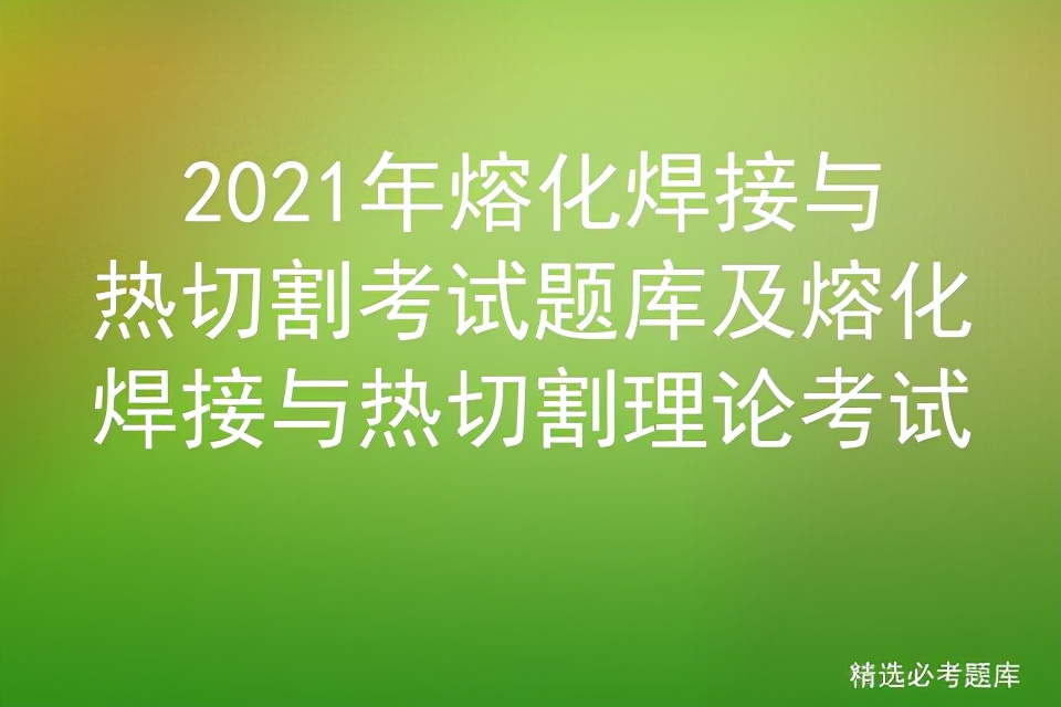 2022年熔化焊接与热切割考试题库,熔化焊接与热切割考试题库完整版