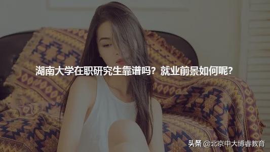 北京中大博睿：湖南大学在职研究生靠谱吗？就业前景如何呢？