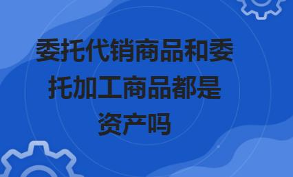 委托代销商品账务处理与税务处理,委托代销品和受托代销品的区别