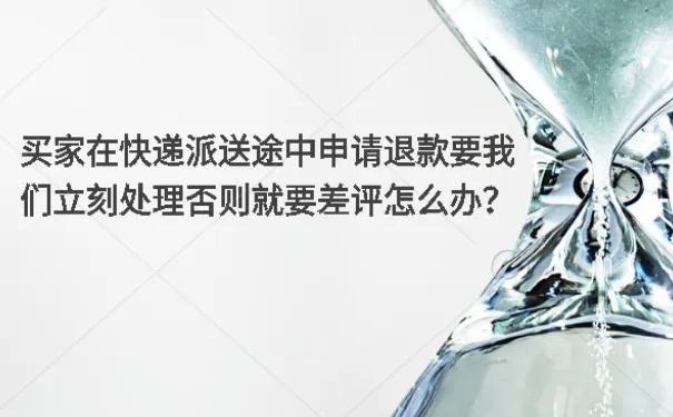买家在快递派送途中申请退款要我们立刻处理否则就要差评怎么办