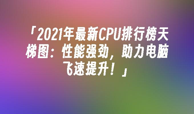 2023年cpu天梯图高清,2023下半年cpu天梯图