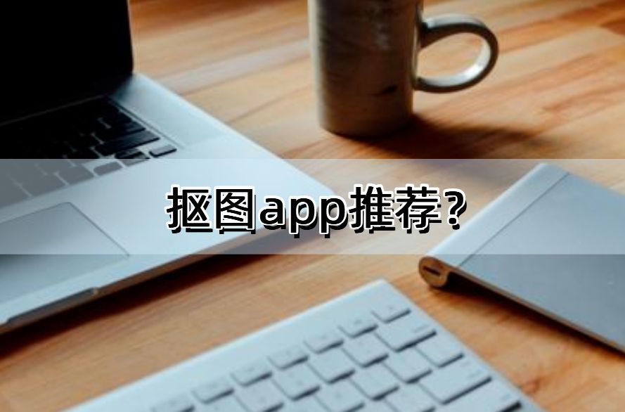 视频抠图软件app哪个最好,免费自动抠图换背景app