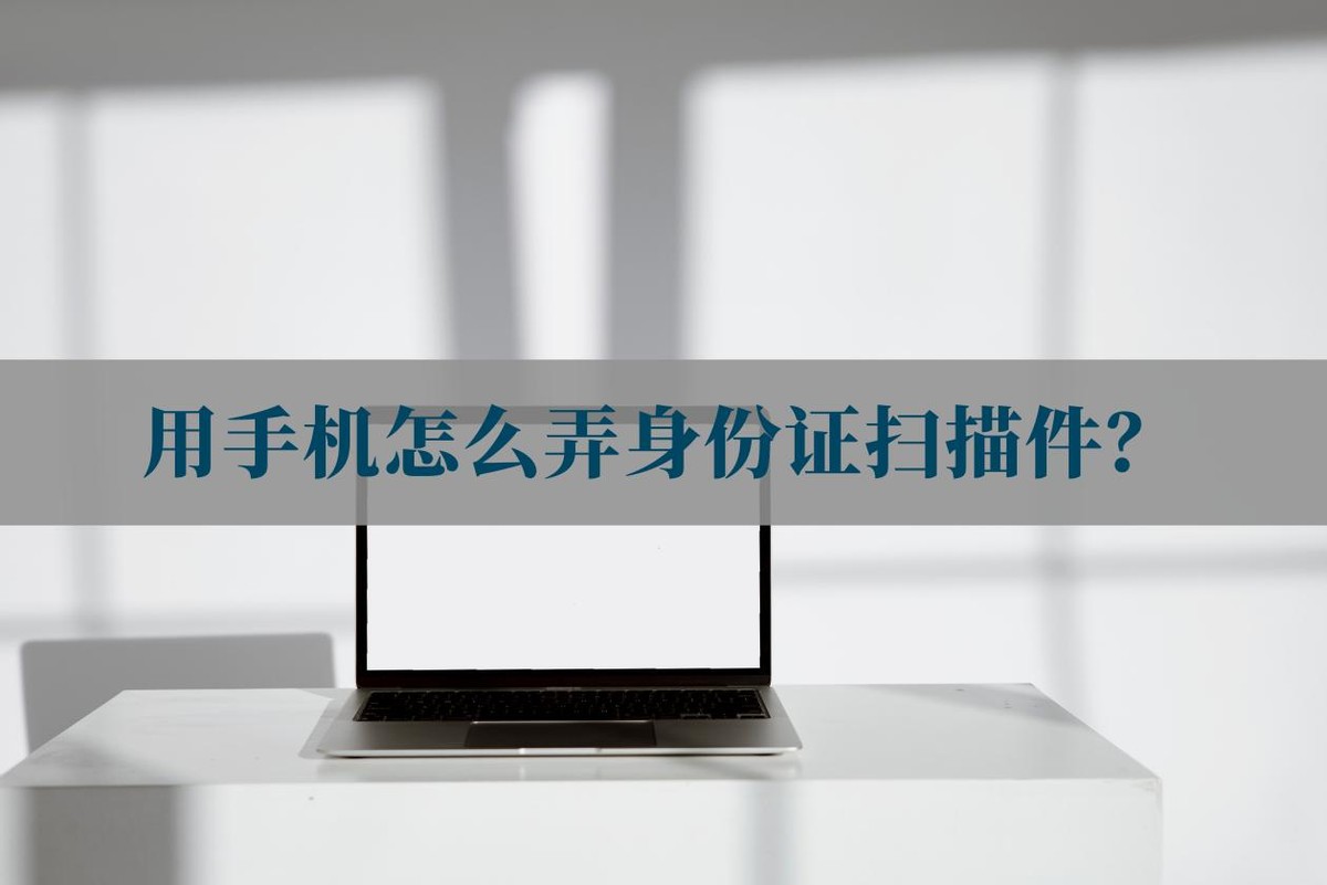 怎样用手机拍身份证扫描件,手机怎么拍身份证变成扫描件