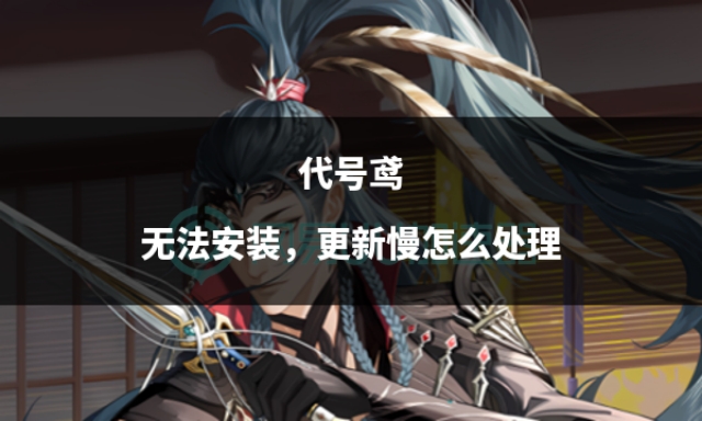 代号鸢无法安装，更新慢怎么处理