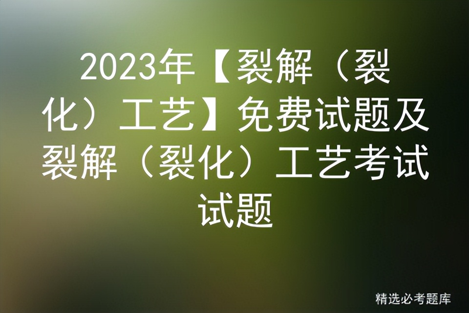 裂解裂化工艺仿真考试,裂解裂化工艺证考试试题库