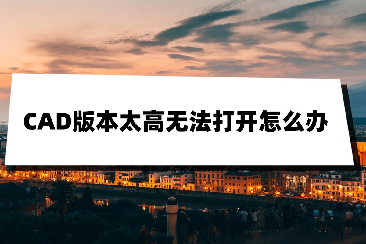 cad版本过高打不开怎么办,cad版本低怎么打开版本高的图纸