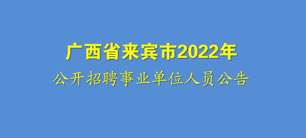 来宾市2022年事业单位职位表,广西来宾公开招聘事业编报名时间